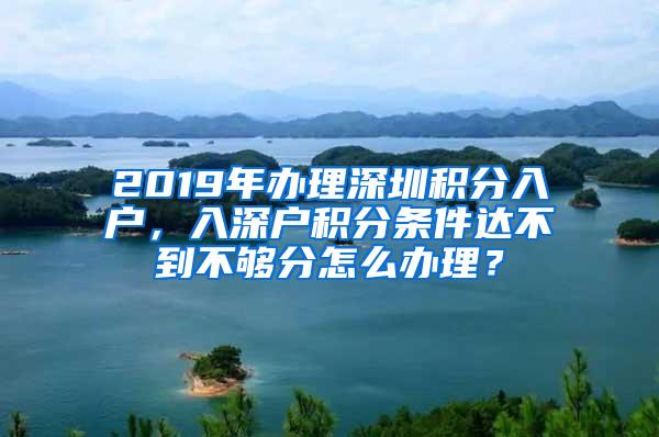 2019年办理深圳积分入户，入深户积分条件达不到不够分怎么办理？