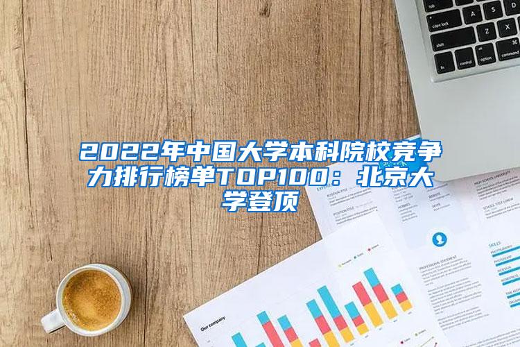 2022年中国大学本科院校竞争力排行榜单TOP100：北京大学登顶