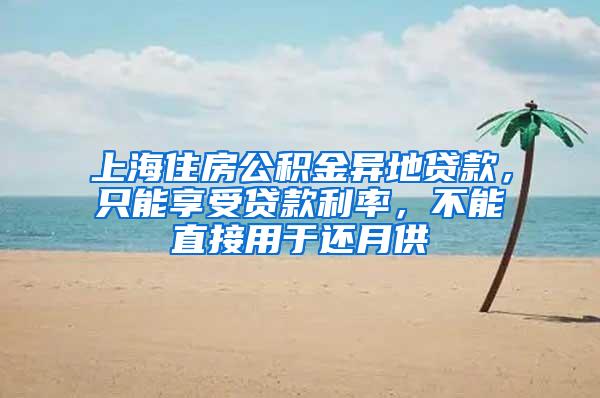 上海住房公积金异地贷款，只能享受贷款利率，不能直接用于还月供