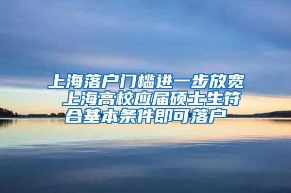 上海落户门槛进一步放宽 上海高校应届硕士生符合基本条件即可落户