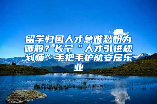 留学归国人才急难愁盼为哪般？长宁“人才引进规划师”手把手护航安居乐业