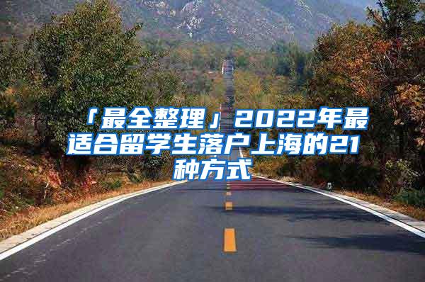 「最全整理」2022年最适合留学生落户上海的21种方式