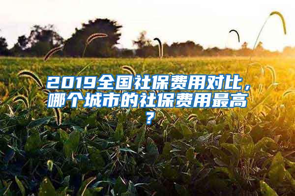 2019全国社保费用对比，哪个城市的社保费用最高？