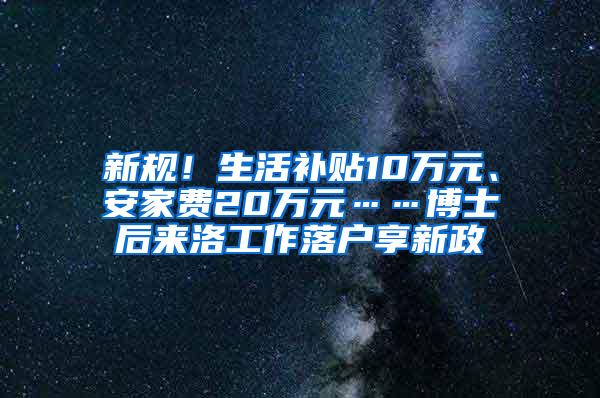 新规！生活补贴10万元、安家费20万元……博士后来洛工作落户享新政