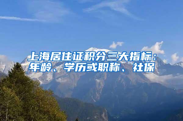 上海居住证积分三大指标：年龄、学历或职称、社保