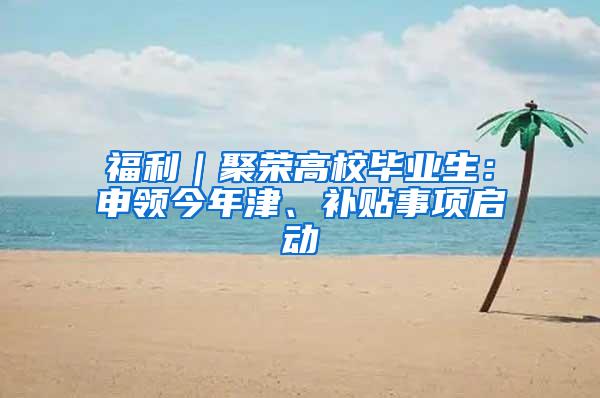 福利｜聚荣高校毕业生：申领今年津、补贴事项启动