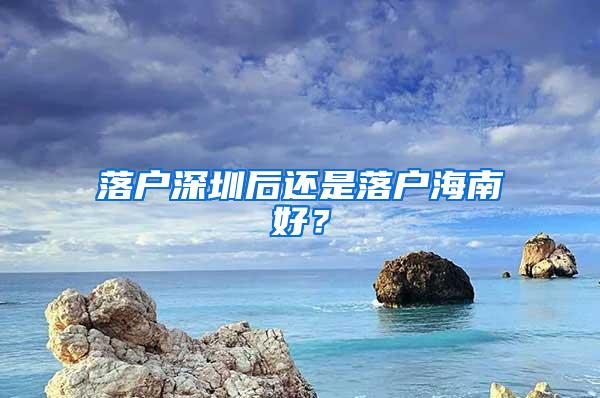 落户深圳后还是落户海南好？