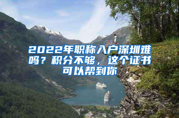 2022年职称入户深圳难吗？积分不够，这个证书可以帮到你