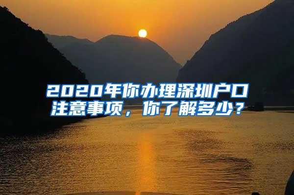 2020年你办理深圳户口注意事项，你了解多少？