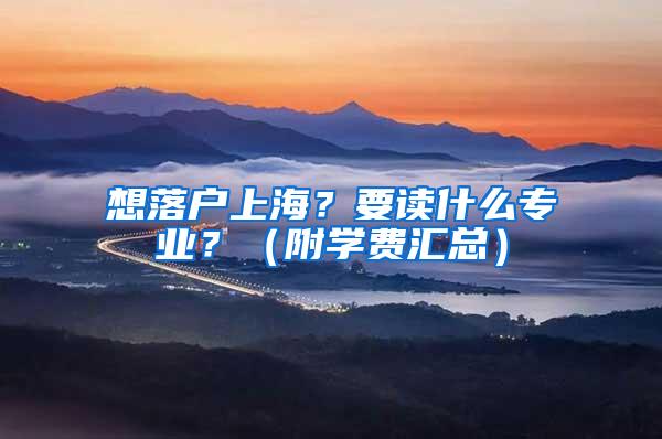 想落户上海？要读什么专业？（附学费汇总）