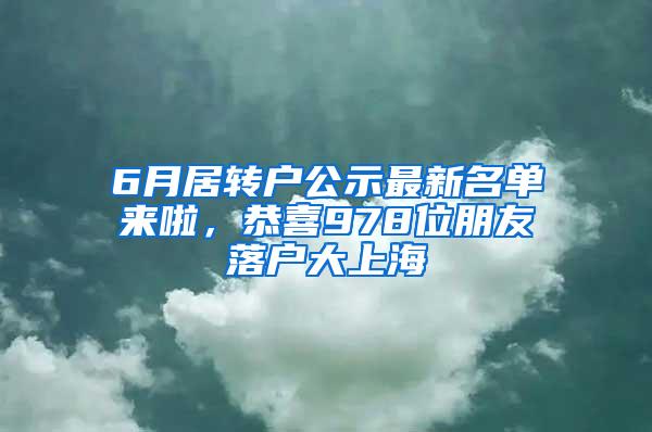 6月居转户公示最新名单来啦，恭喜978位朋友落户大上海