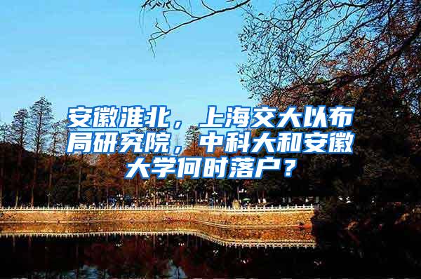 安徽淮北，上海交大以布局研究院，中科大和安徽大学何时落户？