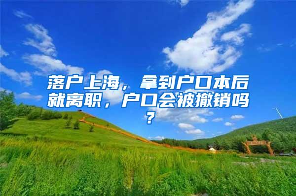 落户上海，拿到户口本后就离职，户口会被撤销吗？