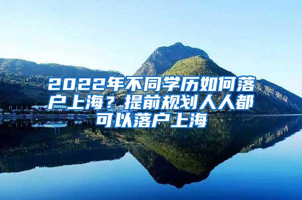 2022年不同学历如何落户上海？提前规划人人都可以落户上海