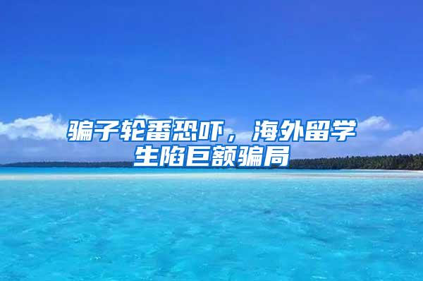 骗子轮番恐吓，海外留学生陷巨额骗局