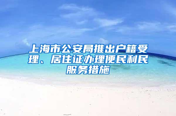 上海市公安局推出户籍受理、居住证办理便民利民服务措施