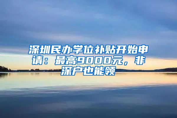 深圳民办学位补贴开始申请：最高9000元，非深户也能领