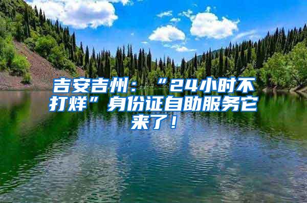 吉安吉州：“24小时不打烊”身份证自助服务它来了！