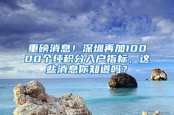 重磅消息！深圳再加10000个纯积分入户指标，这些消息你知道吗？