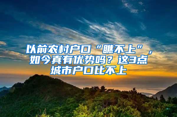 以前农村户口“瞧不上”，如今真有优势吗？这3点城市户口比不上