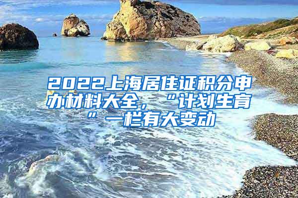 2022上海居住证积分申办材料大全，“计划生育”一栏有大变动