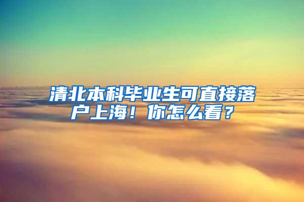 清北本科毕业生可直接落户上海！你怎么看？