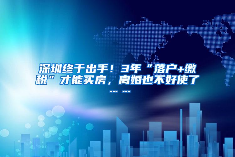 深圳终于出手！3年“落户+缴税”才能买房，离婚也不好使了……