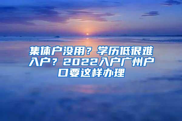 集体户没用？学历低很难入户？2022入户广州户口要这样办理