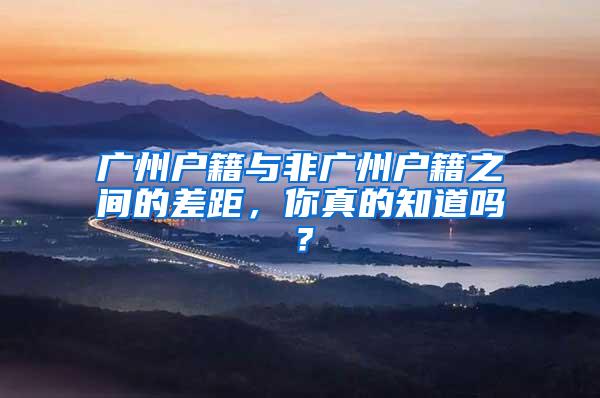 广州户籍与非广州户籍之间的差距，你真的知道吗？