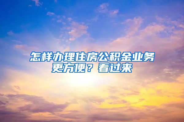 怎样办理住房公积金业务更方便？看过来