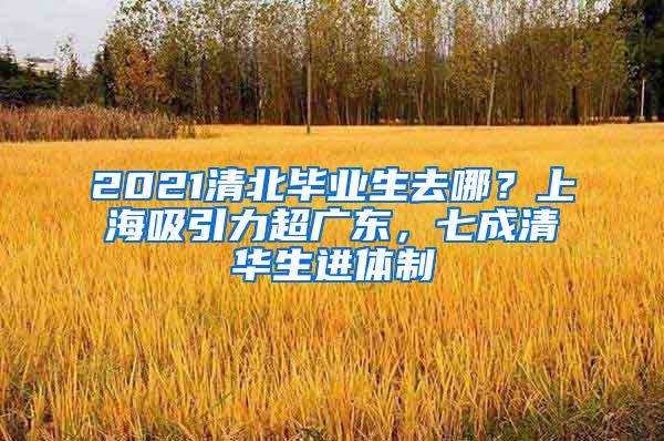 2021清北毕业生去哪？上海吸引力超广东，七成清华生进体制