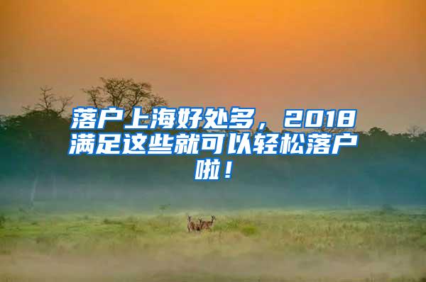 落户上海好处多，2018满足这些就可以轻松落户啦！