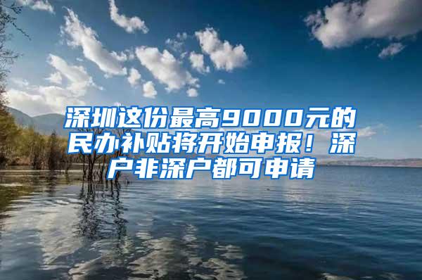 深圳这份最高9000元的民办补贴将开始申报！深户非深户都可申请