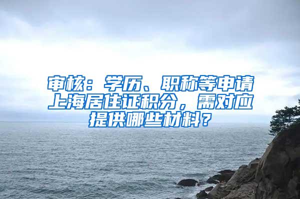 审核：学历、职称等申请上海居住证积分，需对应提供哪些材料？