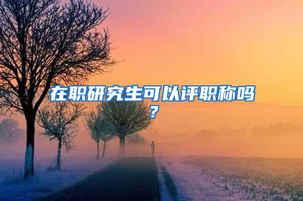 在职研究生可以评职称吗？