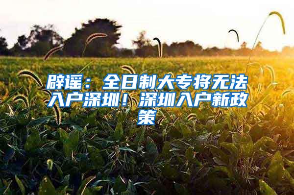 辟谣：全日制大专将无法入户深圳！深圳入户新政策