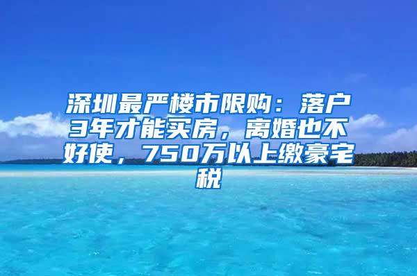 深圳最严楼市限购：落户3年才能买房，离婚也不好使，750万以上缴豪宅税