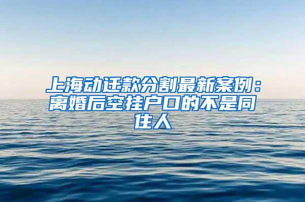 上海动迁款分割最新案例：离婚后空挂户口的不是同住人