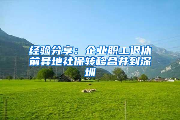 经验分享：企业职工退休前异地社保转移合并到深圳