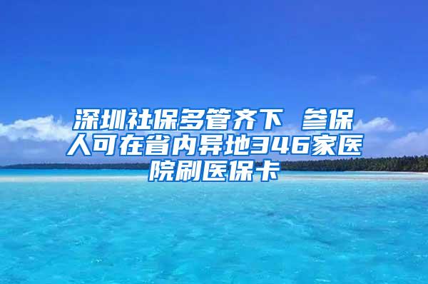 深圳社保多管齐下 参保人可在省内异地346家医院刷医保卡