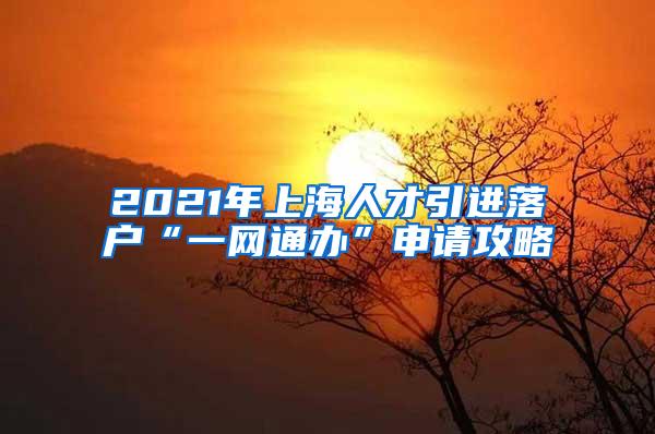 2021年上海人才引进落户“一网通办”申请攻略