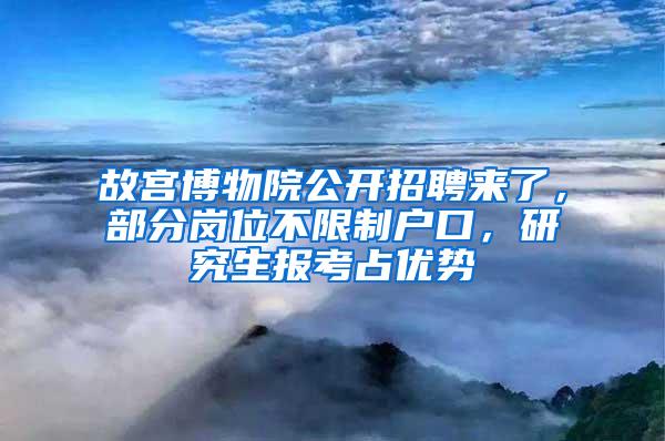 故宫博物院公开招聘来了，部分岗位不限制户口，研究生报考占优势