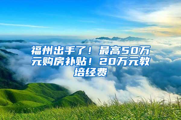 福州出手了！最高50万元购房补贴！20万元教培经费