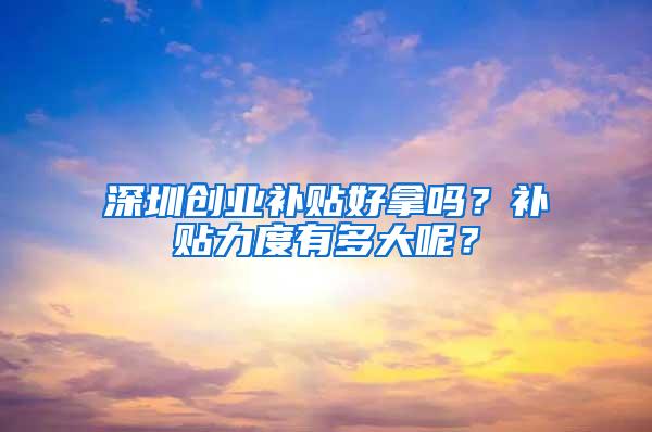 深圳创业补贴好拿吗？补贴力度有多大呢？