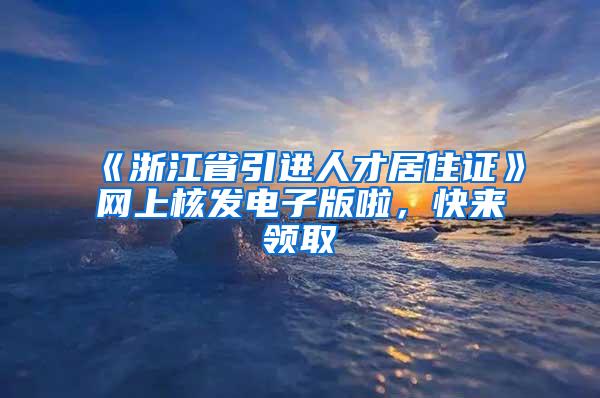 《浙江省引进人才居住证》网上核发电子版啦，快来领取