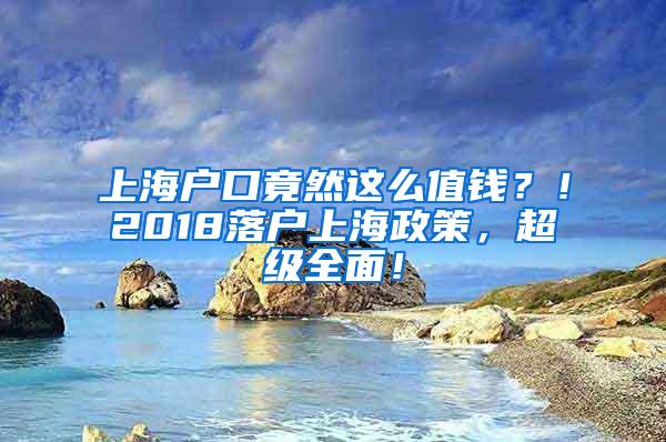 上海户口竟然这么值钱？！2018落户上海政策，超级全面！