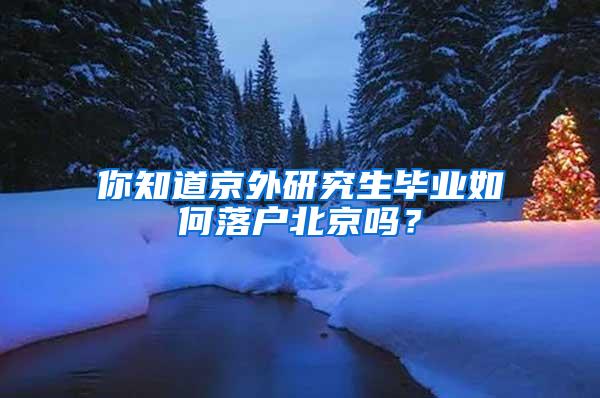 你知道京外研究生毕业如何落户北京吗？