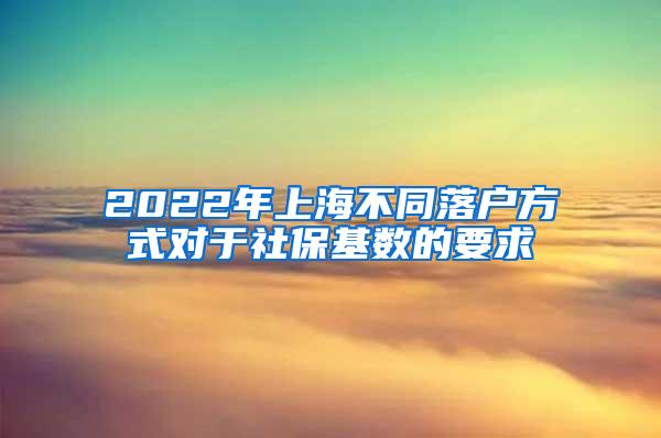 2022年上海不同落户方式对于社保基数的要求