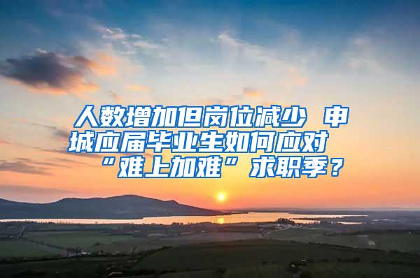 人数增加但岗位减少 申城应届毕业生如何应对“难上加难”求职季？