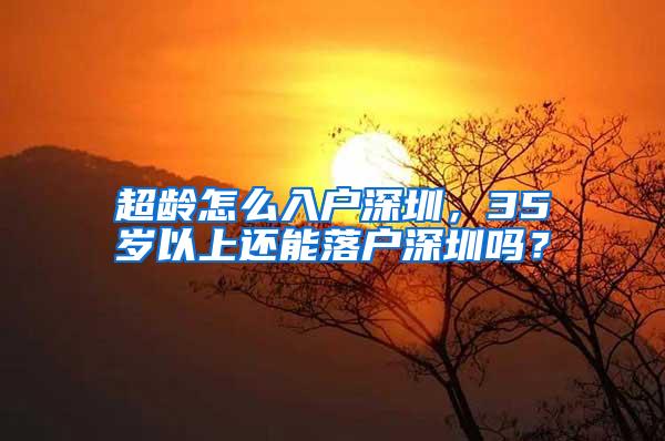 超龄怎么入户深圳，35岁以上还能落户深圳吗？